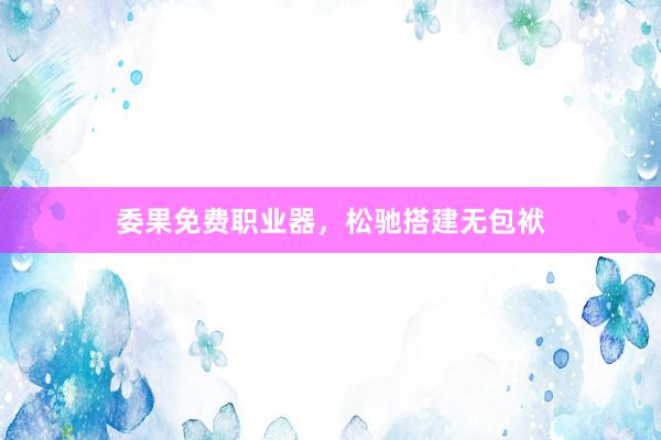 委果免费职业器，松驰搭建无包袱