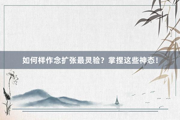 如何样作念扩张最灵验？掌捏这些神态！