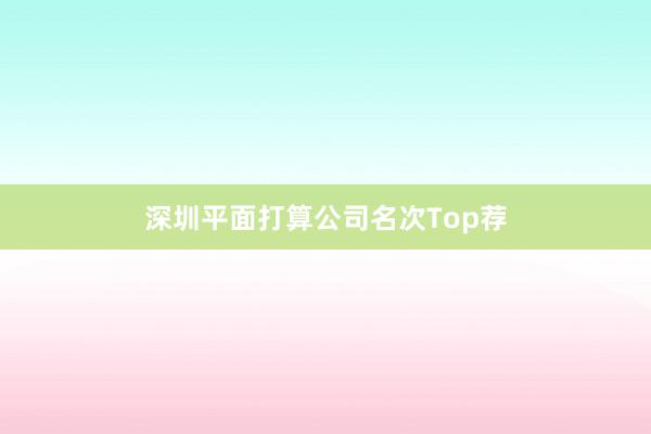 深圳平面打算公司名次Top荐