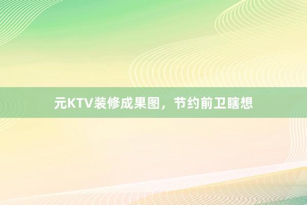 元KTV装修成果图，节约前卫瞎想