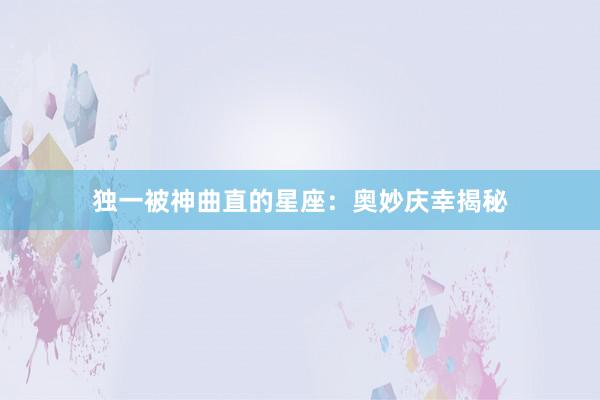 独一被神曲直的星座：奥妙庆幸揭秘