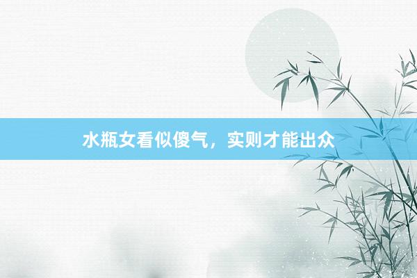 水瓶女看似傻气，实则才能出众