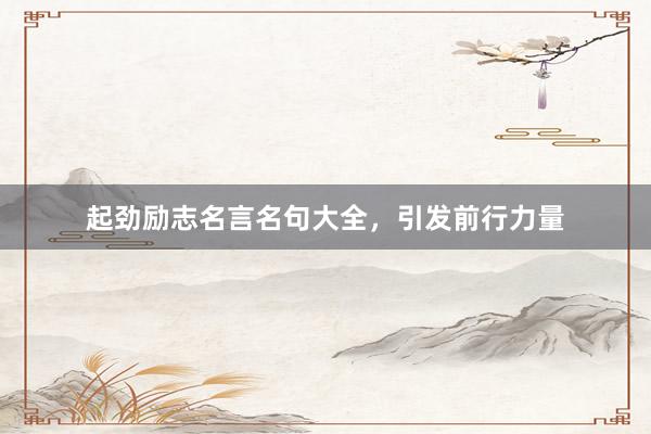 起劲励志名言名句大全，引发前行力量