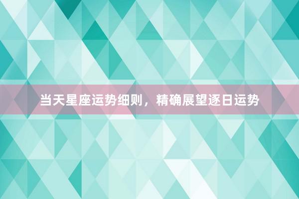当天星座运势细则，精确展望逐日运势