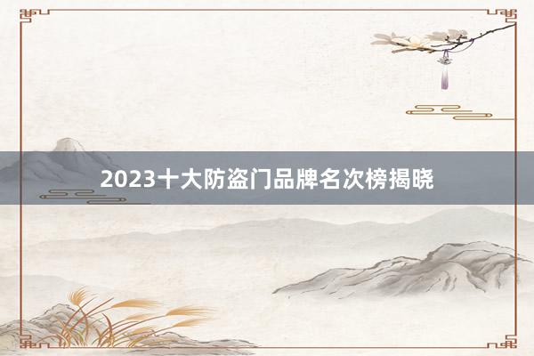 2023十大防盗门品牌名次榜揭晓