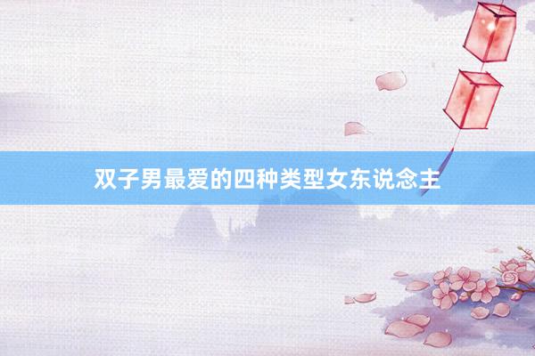 双子男最爱的四种类型女东说念主