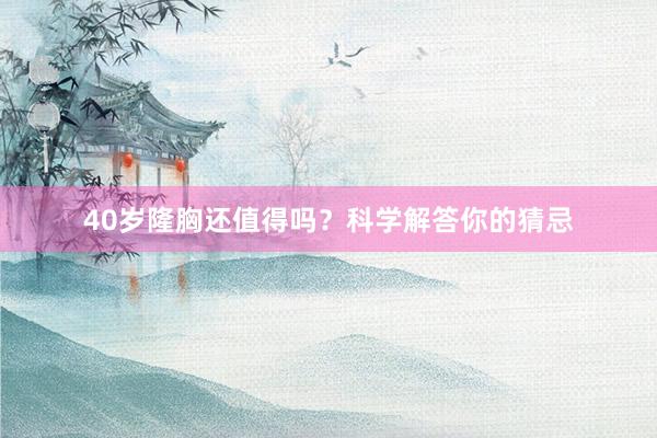 40岁隆胸还值得吗？科学解答你的猜忌