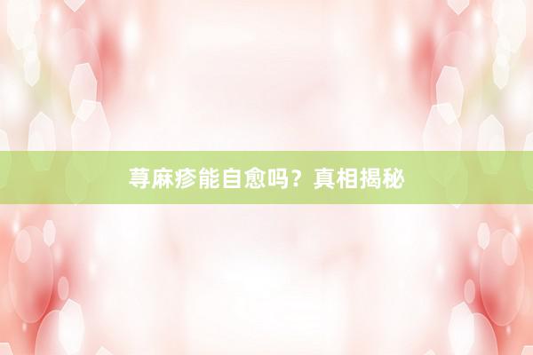 荨麻疹能自愈吗？真相揭秘