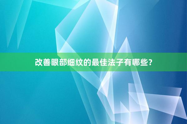改善眼部细纹的最佳法子有哪些？