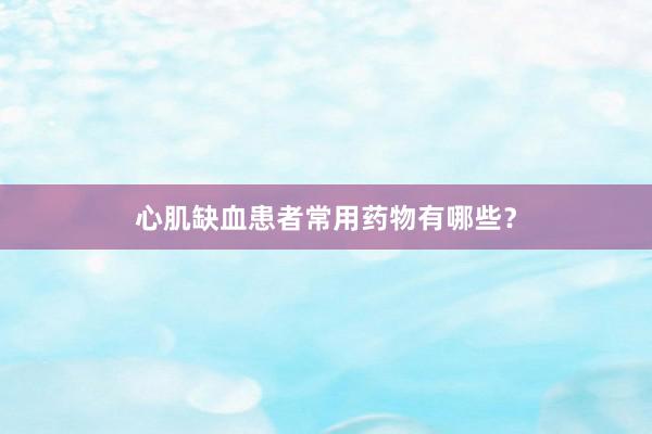 心肌缺血患者常用药物有哪些？