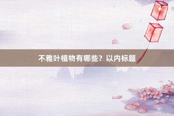 不雅叶植物有哪些？以内标题