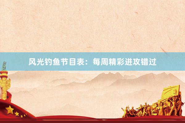 风光钓鱼节目表:每周精彩进攻错过
