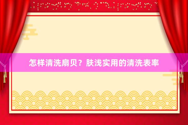 怎样清洗扇贝？肤浅实用的清洗表率