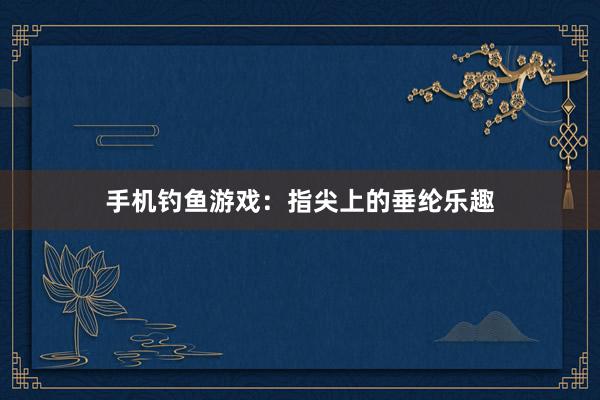 手机钓鱼游戏：指尖上的垂纶乐趣
