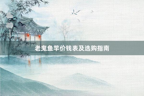 老鬼鱼竿价钱表及选购指南