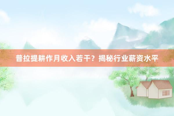 普拉提耕作月收入若干？揭秘行业薪资水平